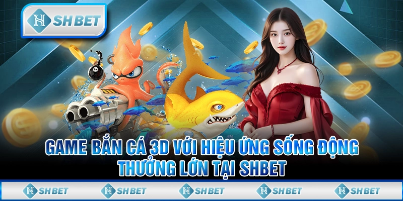 Game Bắn Cá 3D Với Hiệu Ứng Sống Động Thưởng Lớn Tại SHBET