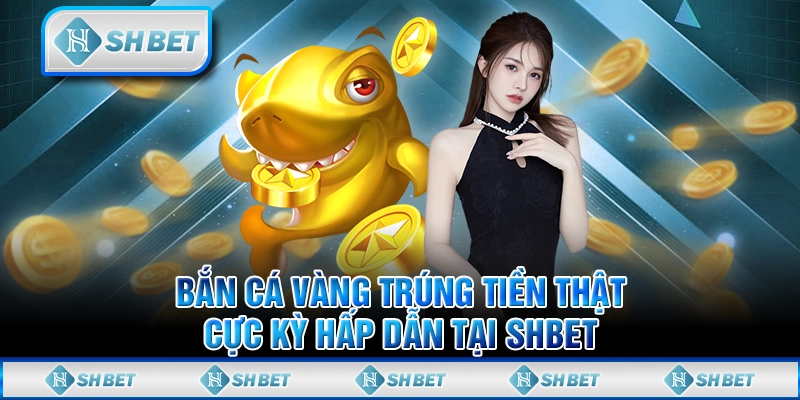 Bắn Cá Vàng Trúng Tiền Thật Cực Kỳ Hấp Dẫn Tại SHBET