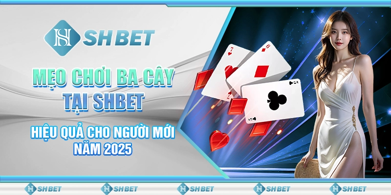 Mẹo Chơi Ba Cây Tại SHBET Hiệu Quả Cho Người Mới Năm 2025