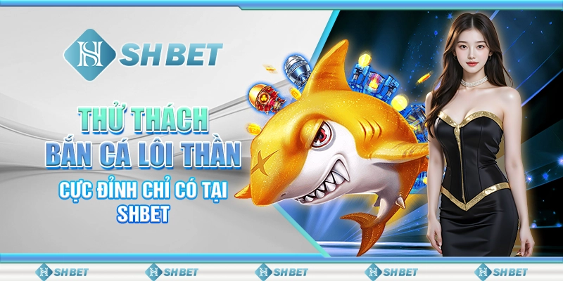 Thử Thách Bắn Cá Lôi Thần Cực Đỉnh Chỉ Có Tại SHBET