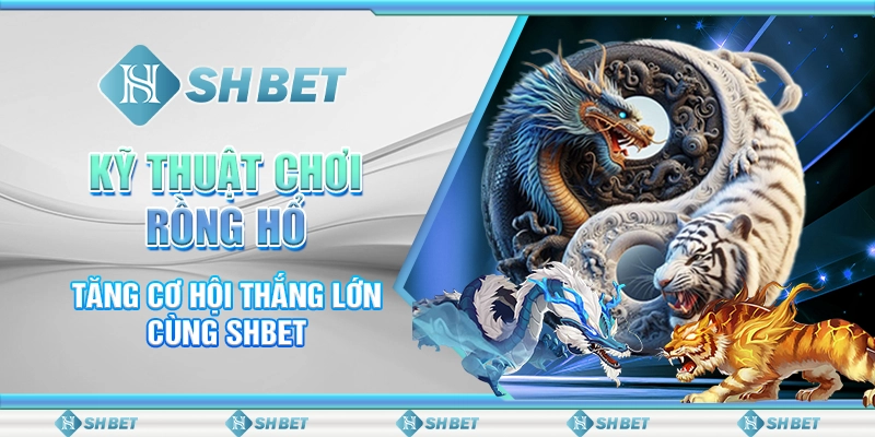 Kỹ Thuật Chơi Rồng Hổ Tăng Cơ Hội Thắng Lớn Cùng SHBET