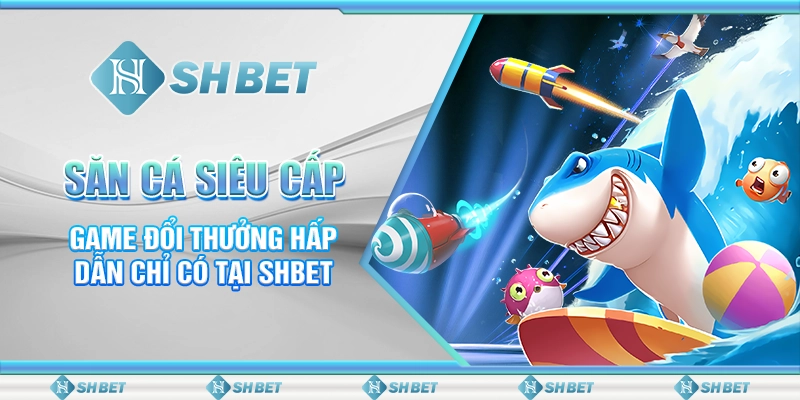 Săn Cá Siêu Cấp - Game Đổi Thưởng Hấp Dẫn Chỉ Có Tại SHBET