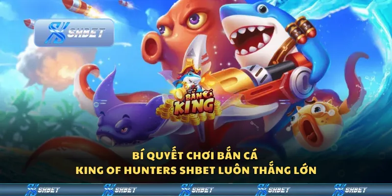 Bí quyết chơi Bắn Cá King of Hunters Shbet luôn thắng lớn
